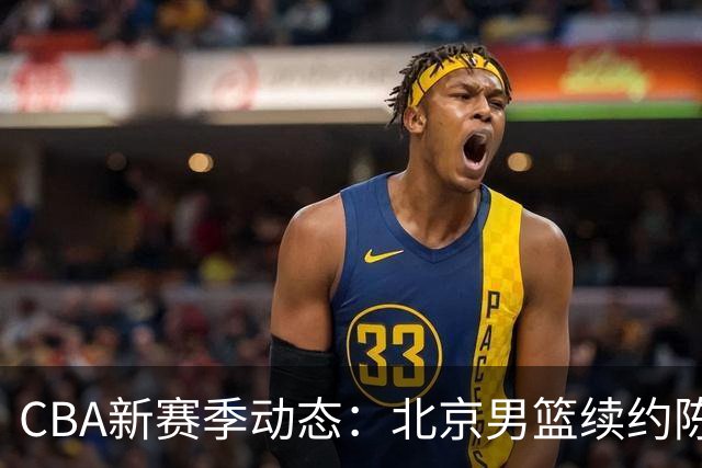 CBA新赛季动态：北京男篮续约陈盈骏，山西男篮引进谢智杰，青岛男篮提拔李俊贤